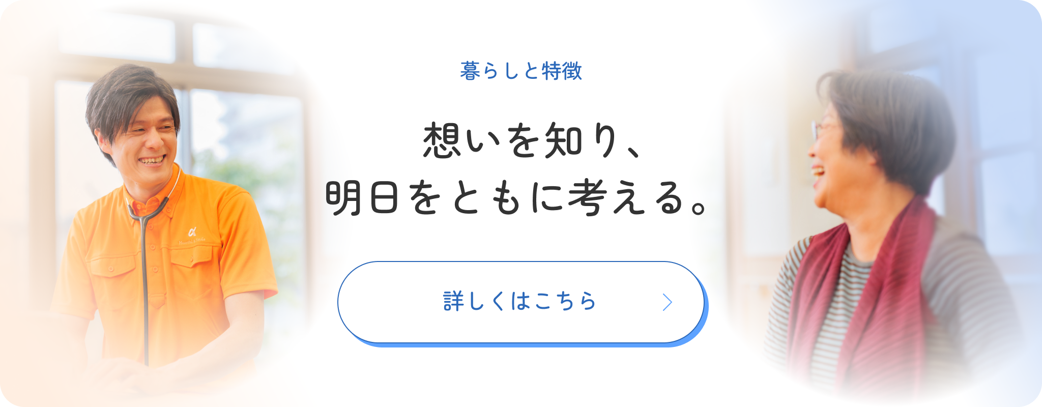 暮らしと特徴 想いを知り、明日をともに考える 詳しくはこちら